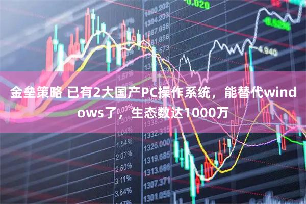 金垒策略 已有2大国产PC操作系统，能替代windows了，生态数达1000万