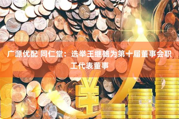 广源优配 同仁堂：选举王继雄为第十届董事会职工代表董事