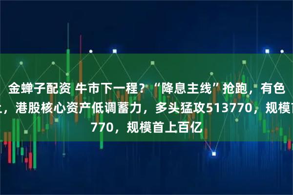 金蝉子配资 牛市下一程？“降息主线”抢跑，有色独立向上，港股核心资产低调蓄力，多头猛攻513770，规模首上百亿