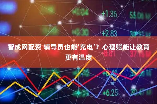智成网配资 辅导员也能‘充电’？心理赋能让教育更有温度