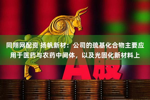 同翔网配资 扬帆新材：公司的巯基化合物主要应用于医药与农药中间体，以及光固化新材料上