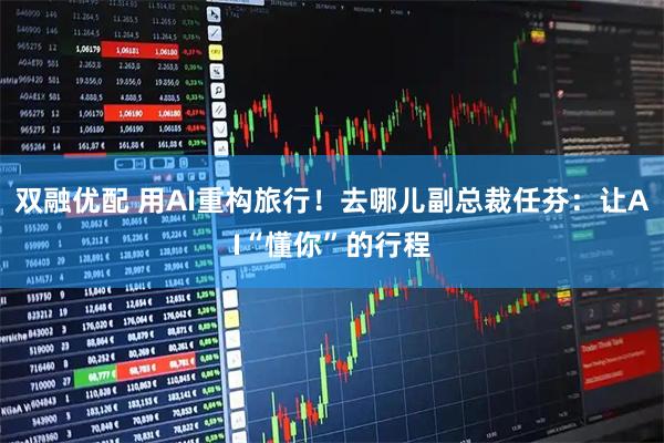 双融优配 用AI重构旅行！去哪儿副总裁任芬：让AI“懂你”的行程
