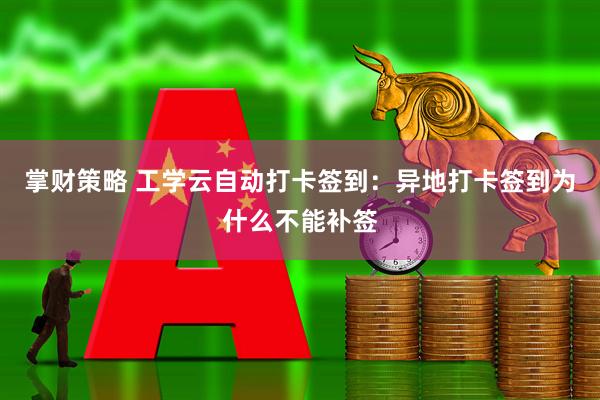 掌财策略 工学云自动打卡签到：异地打卡签到为什么不能补签