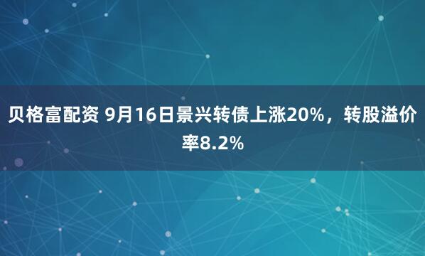 贝格富配资 9月16日景兴转债上涨20%，转股溢价率8.2%