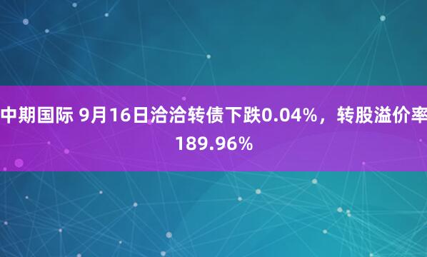 中期国际 9月16日洽洽转债下跌0.04%，转股溢价率189.96%
