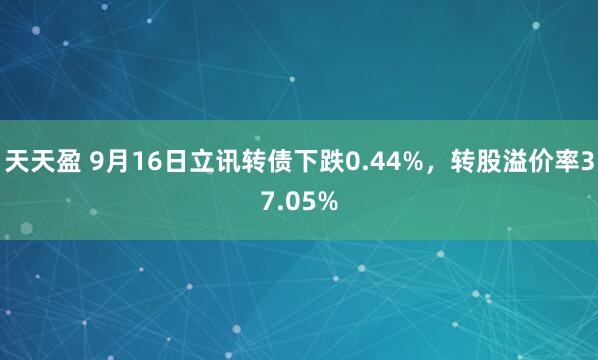 天天盈 9月16日立讯转债下跌0.44%，转股溢价率37.05%