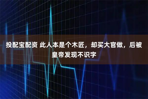 投配宝配资 此人本是个木匠，却买大官做，后被皇帝发现不识字