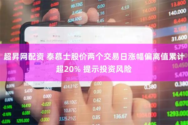 超昇网配资 泰慕士股价两个交易日涨幅偏离值累计超20% 提示投资风险