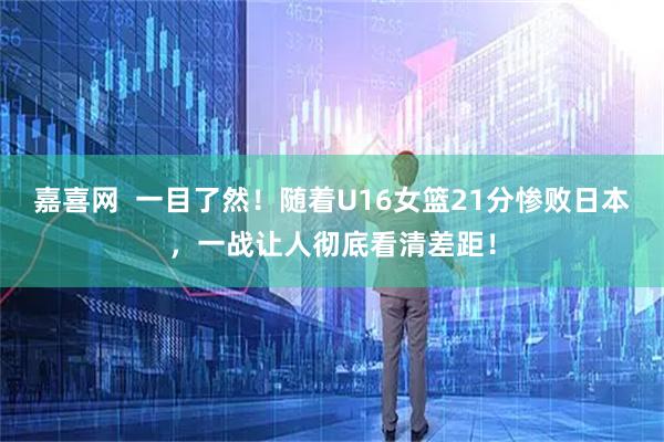 嘉喜网  一目了然！随着U16女篮21分惨败日本，一战让人彻底看清差距！