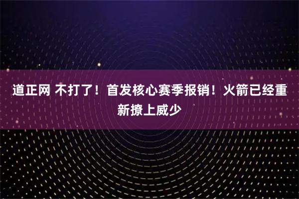 道正网 不打了！首发核心赛季报销！火箭已经重新撩上威少