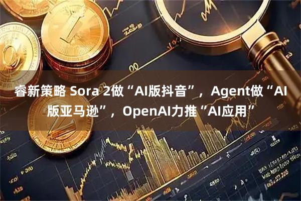 睿新策略 Sora 2做“AI版抖音”，Agent做“AI版亚马逊”，OpenAI力推“AI应用”