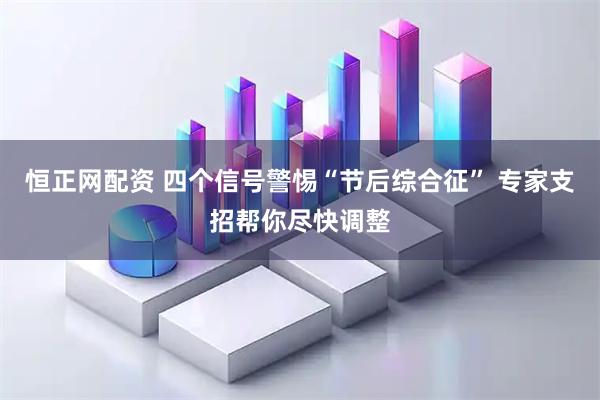 恒正网配资 四个信号警惕“节后综合征” 专家支招帮你尽快调整
