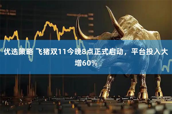 优选策略 飞猪双11今晚8点正式启动，平台投入大增60%
