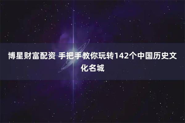 博星财富配资 手把手教你玩转142个中国历史文化名城