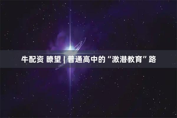 牛配资 瞭望 | 普通高中的“激潜教育”路