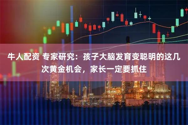 牛人配资 专家研究：孩子大脑发育变聪明的这几次黄金机会，家长一定要抓住