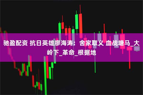 驰盈配资 抗日英雄廖海涛：舍家取义 血战塘马_大岭下_革命_根据地