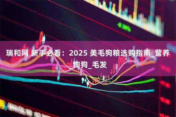 瑞和网 新手必看：2025 美毛狗粮选购指南_营养_狗狗_毛发