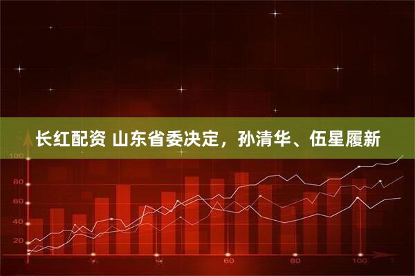 长红配资 山东省委决定，孙清华、伍星履新