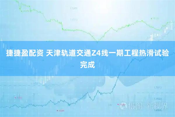 捷捷盈配资 天津轨道交通Z4线一期工程热滑试验完成