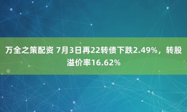 万全之策配资 7月3日再22转债下跌2.49%，转股溢价率16.62%