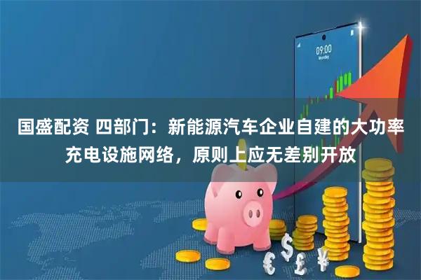 国盛配资 四部门：新能源汽车企业自建的大功率充电设施网络，原则上应无差别开放