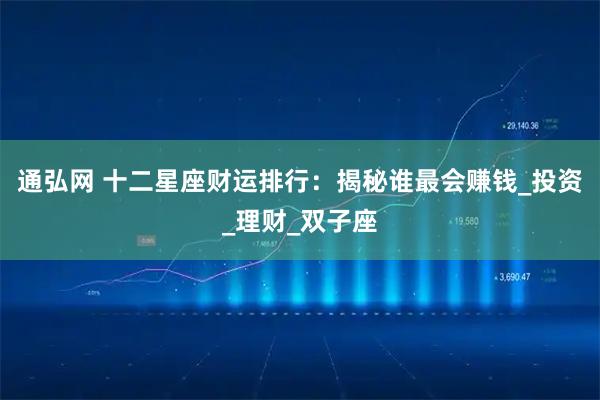 通弘网 十二星座财运排行：揭秘谁最会赚钱_投资_理财_双子座