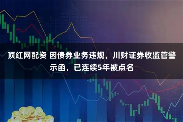 顶红网配资 因债券业务违规，川财证券收监管警示函，已连续5年被点名