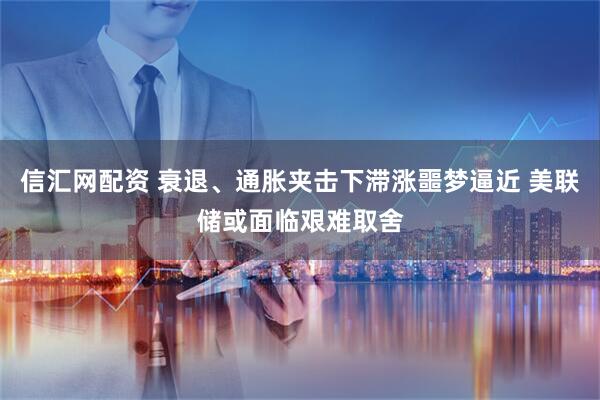 信汇网配资 衰退、通胀夹击下滞涨噩梦逼近 美联储或面临艰难取舍