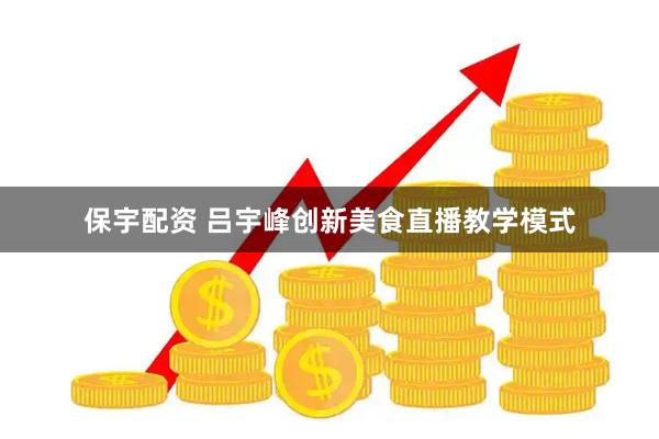 保宇配资 吕宇峰创新美食直播教学模式