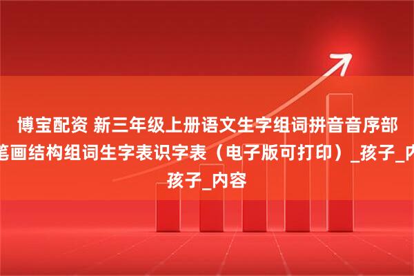 博宝配资 新三年级上册语文生字组词拼音音序部首笔画结构组词生字表识字表（电子版可打印）_孩子_内容