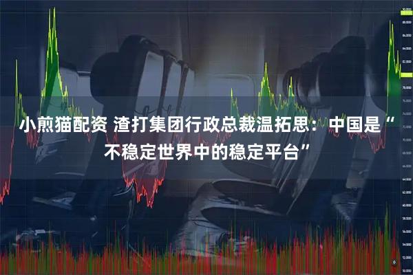 小煎猫配资 渣打集团行政总裁温拓思：中国是“不稳定世界中的稳定平台”