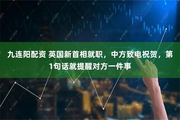 九连阳配资 英国新首相就职，中方致电祝贺，第1句话就提醒对方一件事